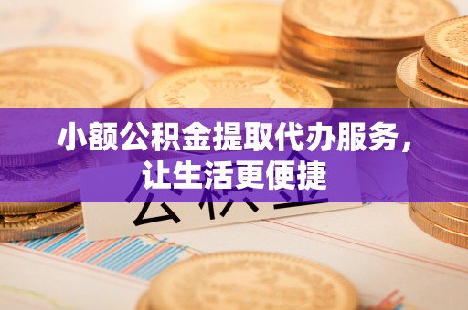 元谋小额公积金提取代办服务，让生活更便捷