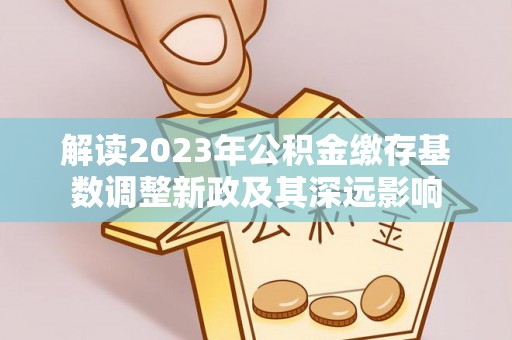 元谋解读2023年公积金缴存基数调整新政及其深远影响