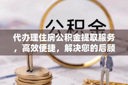 元谋代办理住房公积金提取服务，高效便捷，解决您的后顾之忧