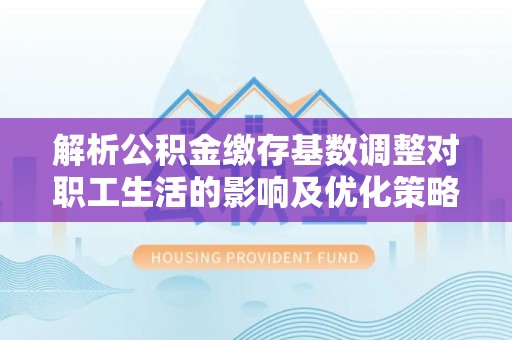 元谋解析公积金缴存基数调整对职工生活的影响及优化策略