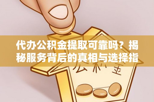 元谋代办公积金提取可靠吗？揭秘服务背后的真相与选择指南