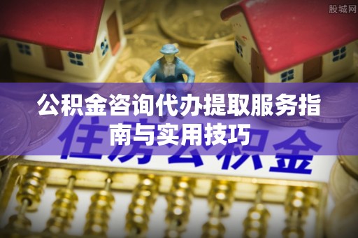 元谋公积金咨询代办提取服务指南与实用技巧
