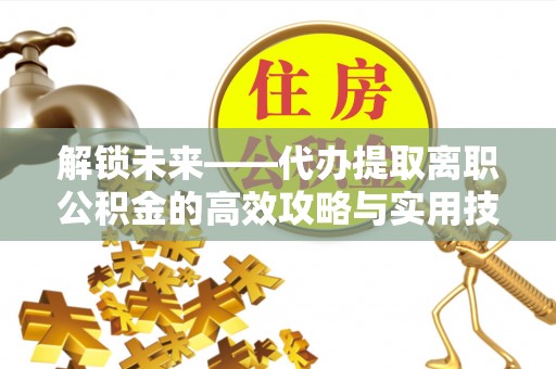 元谋解锁未来——代办提取离职公积金的高效攻略与实用技巧