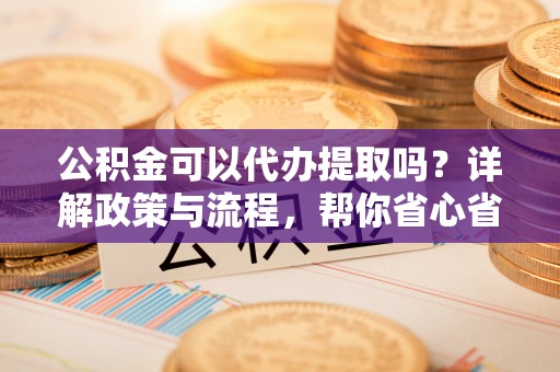 元谋公积金可以代办提取吗？详解政策与流程，帮你省心省力