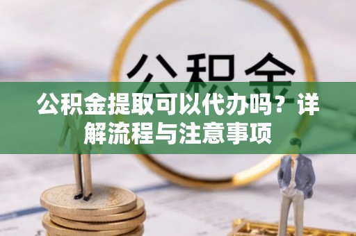 元谋公积金提取可以代办吗？详解流程与注意事项