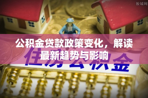 元谋公积金贷款政策变化，解读最新趋势与影响