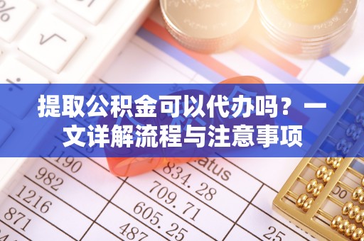 元谋提取公积金可以代办吗？一文详解流程与注意事项