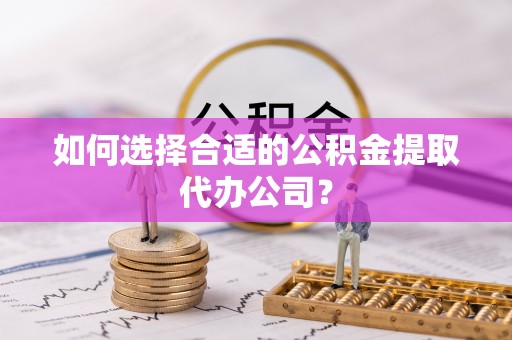 元谋如何选择合适的公积金提取代办公司？