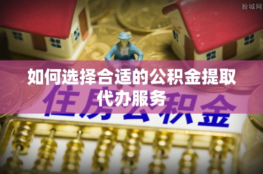 元谋如何选择合适的公积金提取代办服务
