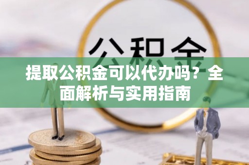 元谋提取公积金可以代办吗？全面解析与实用指南