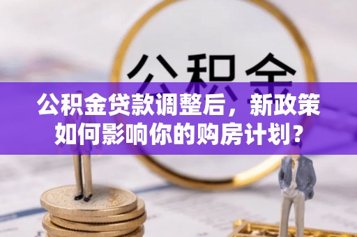 元谋公积金贷款调整后，新政策如何影响你的购房计划？