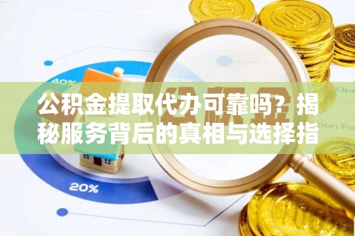 元谋公积金提取代办可靠吗？揭秘服务背后的真相与选择指南