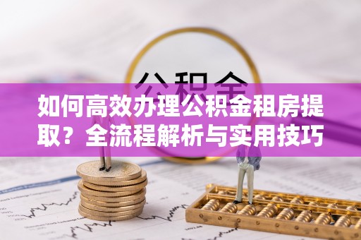 元谋如何高效办理公积金租房提取？全流程解析与实用技巧