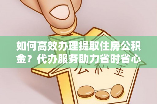 元谋如何高效办理提取住房公积金？代办服务助力省时省心
