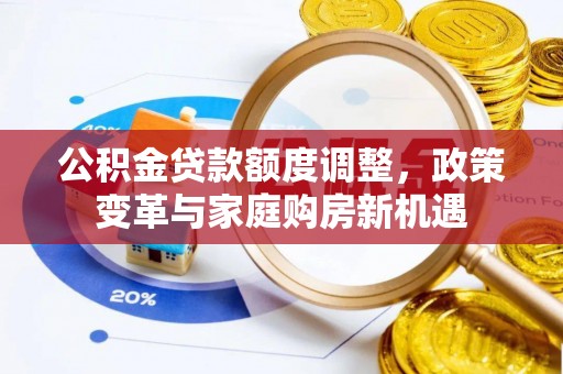 元谋公积金贷款额度调整，政策变革与家庭购房新机遇