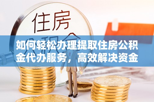 元谋如何轻松办理提取住房公积金代办服务，高效解决资金需求