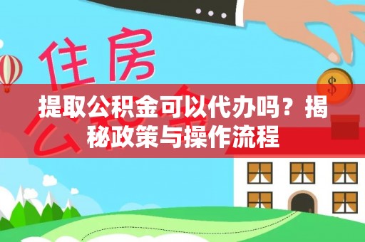 元谋提取公积金可以代办吗？揭秘政策与操作流程