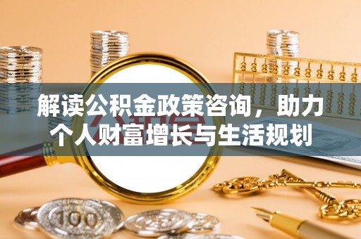 元谋解读公积金政策咨询，助力个人财富增长与生活规划