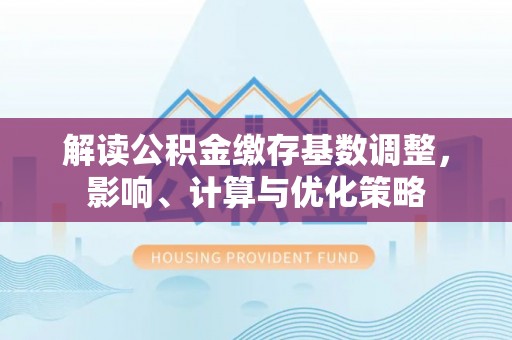 元谋解读公积金缴存基数调整，影响、计算与优化策略