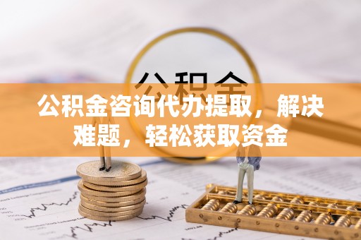 元谋公积金咨询代办提取，解决难题，轻松获取资金