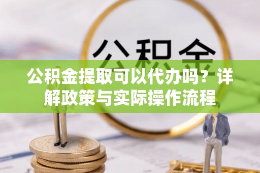 元谋公积金提取可以代办吗？详解政策与实际操作流程