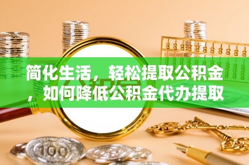 元谋简化生活，轻松提取公积金，如何降低公积金代办提取的费用？