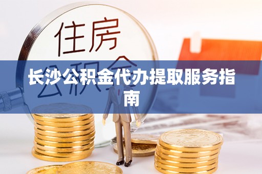 元谋长沙公积金代办提取服务指南