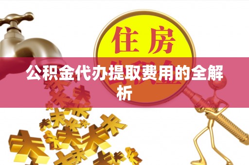 元谋公积金代办提取费用的全解析