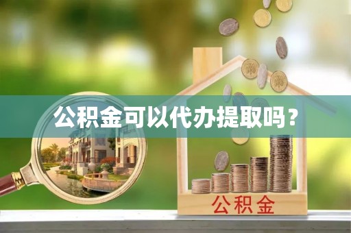 元谋公积金可以代办提取吗？