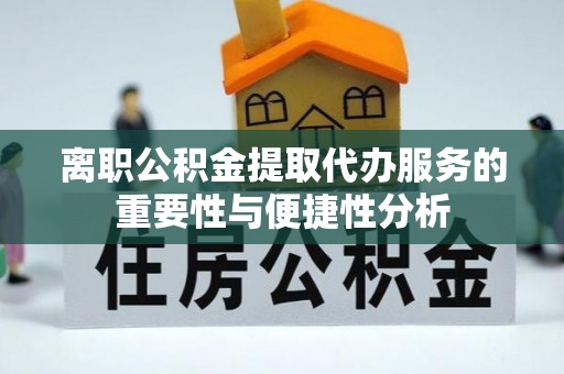 元谋离职公积金提取代办服务的重要性与便捷性分析