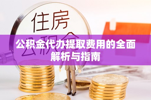元谋公积金代办提取费用的全面解析与指南