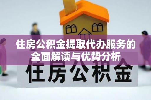 元谋住房公积金提取代办服务的全面解读与优势分析