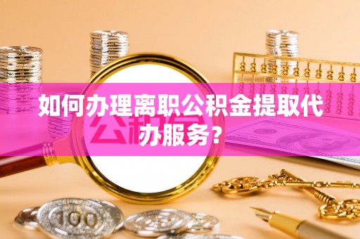 元谋如何办理离职公积金提取代办服务？